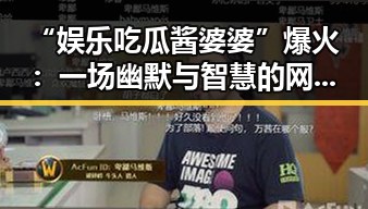 “娱乐吃瓜酱婆婆”爆火：一场幽默与智慧的网络逆袭