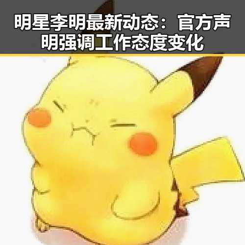 明星李明最新动态：官方声明强调工作态度变化