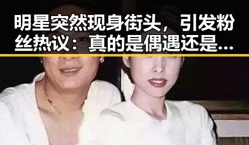 明星突然现身街头,引发粉丝热议:真的是偶遇还是炒作?