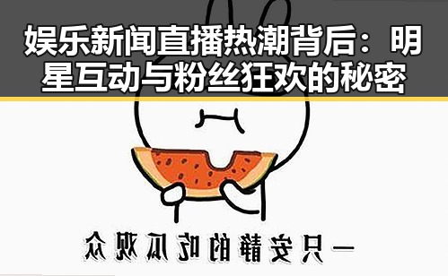 娱乐新闻直播热潮背后:明星互动与粉丝狂欢的秘密