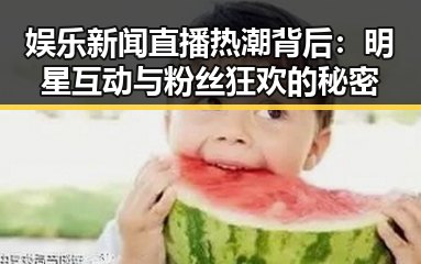 娱乐新闻直播热潮背后:明星互动与粉丝狂欢的秘密