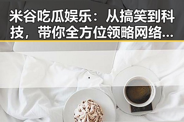 米谷吃瓜娱乐：从搞笑到科技，带你全方位领略网络精彩瞬间
