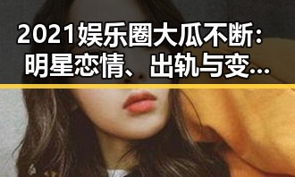 2021娱乐圈大瓜不断:明星恋情、出轨与变迁背后的深层次解析