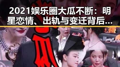 2021娱乐圈大瓜不断:明星恋情、出轨与变迁背后的深层次解析