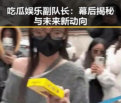 吃瓜娱乐副队长：幕后揭秘与未来新动向