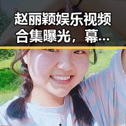 赵丽颖娱乐视频合集曝光,幕后趣事频出引关注