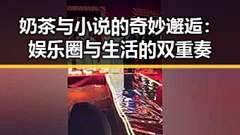 奶茶与小说的奇妙邂逅：娱乐圈与生活的双重奏