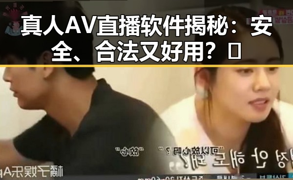 真人AV直播软件揭秘：安全、合法又好用？🤔