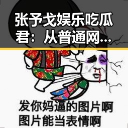 张予戈娱乐吃瓜君：从普通网友到娱乐圈“侦探”的逆袭之路🔥