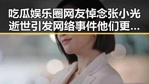 吃瓜娱乐圈网友悼念张小光逝世引发网络事件 他们更关注明星的背后故事