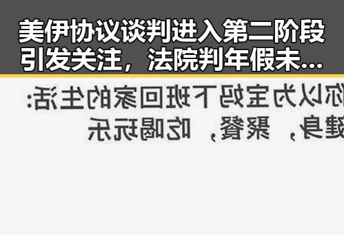 美伊协议谈判进入第二阶段引发关注，法院判年假未休作废引热议